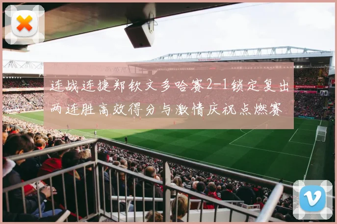 连战连捷郑钦文多哈赛2-1锁定复出两连胜高效得分与激情庆祝点燃赛场