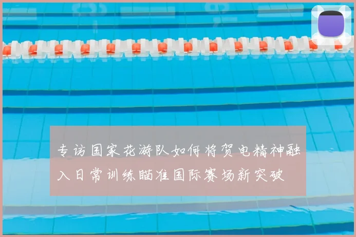 专访国家花游队如何将贺电精神融入日常训练瞄准国际赛场新突破