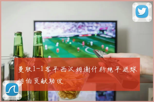 曼联1-1客平西汉姆谢什科绝平进球姆伯莫献助攻