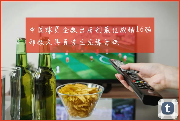 中国球员全数出局创最佳战绩16强郑钦文再负苦主无缘晋级