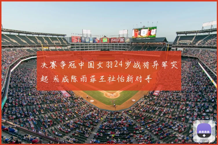 决赛争冠中国女羽24岁战将异军突起 或成陈雨菲王祉怡新对手