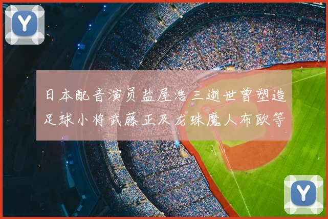 日本配音演员盐屋浩三逝世曾塑造足球小将武藤正及龙珠魔人布欧等角色
