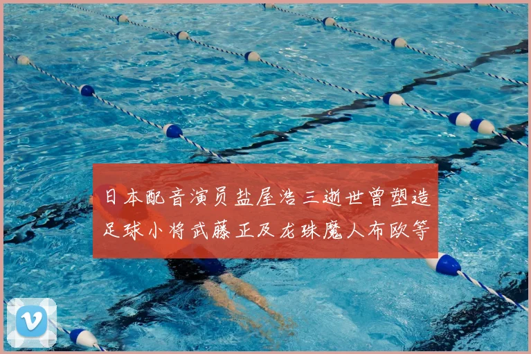 日本配音演员盐屋浩三逝世曾塑造足球小将武藤正及龙珠魔人布欧等角色