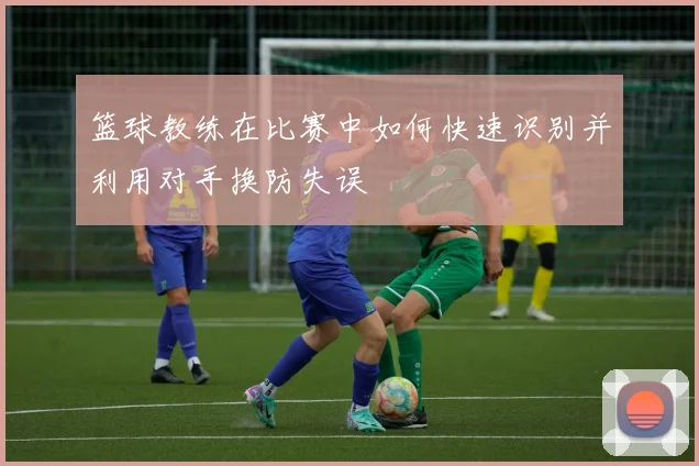 篮球教练在比赛中如何快速识别并利用对手换防失误