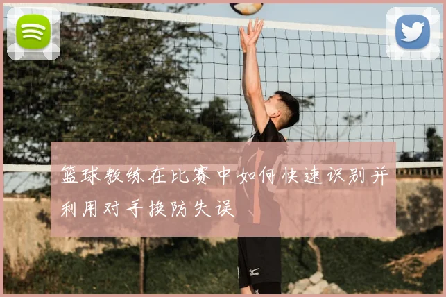 篮球教练在比赛中如何快速识别并利用对手换防失误