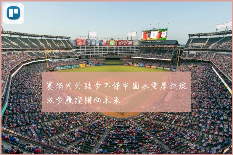 赛场内外跬步不停中国冰雪厚积绽放步履铿锵向未来