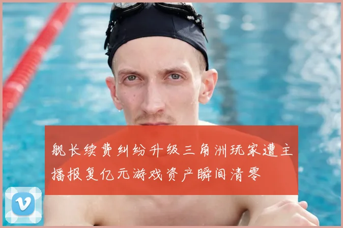 舰长续费纠纷升级三角洲玩家遭主播报复亿元游戏资产瞬间清零