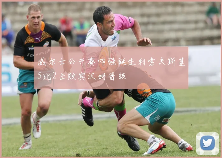 威尔士公开赛四强诞生利索夫斯基5比2击败宾汉姆晋级