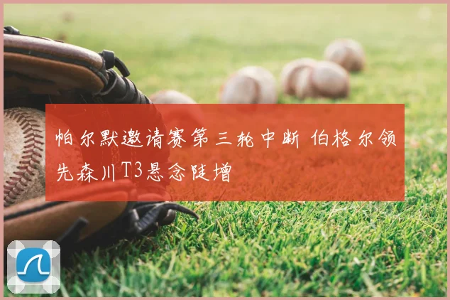 帕尔默邀请赛第三轮中断 伯格尔领先森川T3悬念陡增