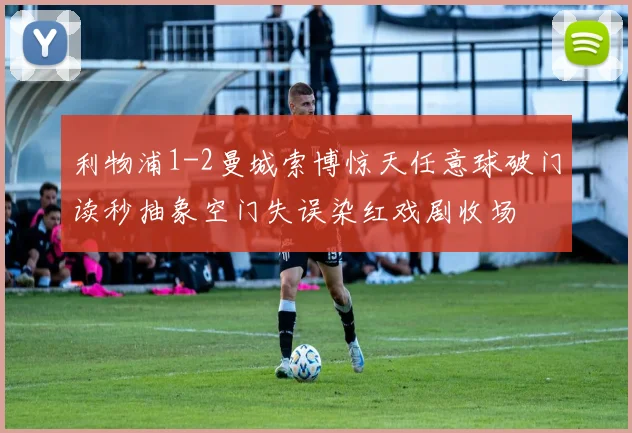 利物浦1-2曼城索博惊天任意球破门读秒抽象空门失误染红戏剧收场