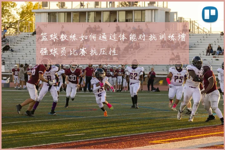 篮球教练如何通过体能对抗训练增强球员比赛抗压性