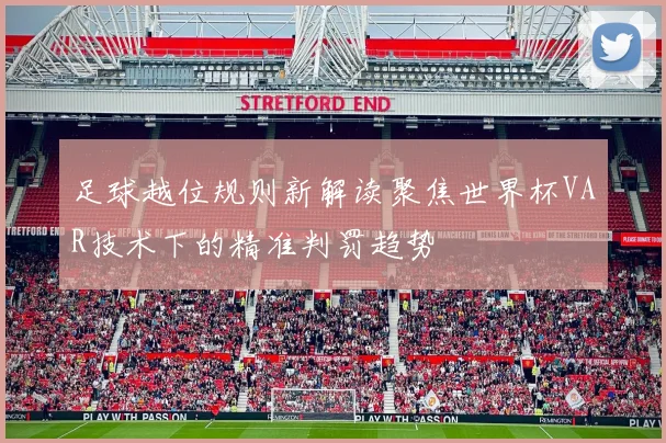 足球越位规则新解读聚焦世界杯VAR技术下的精准判罚趋势