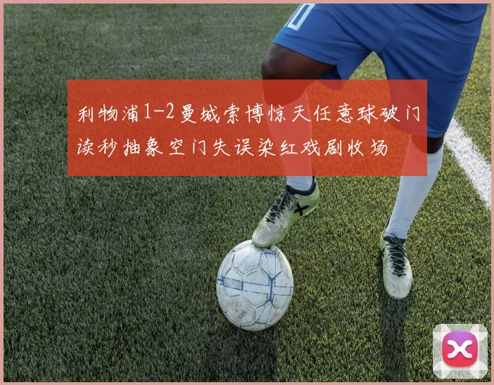 利物浦1-2曼城索博惊天任意球破门读秒抽象空门失误染红戏剧收场