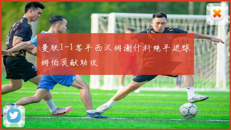 曼联1-1客平西汉姆谢什科绝平进球姆伯莫献助攻