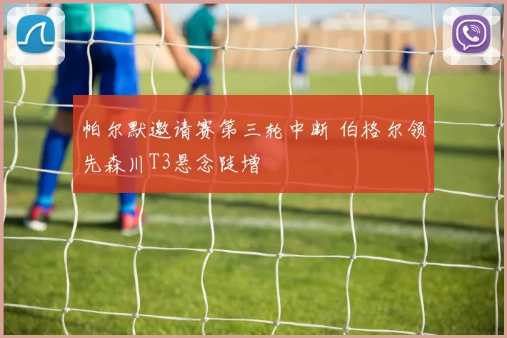 帕尔默邀请赛第三轮中断 伯格尔领先森川T3悬念陡增