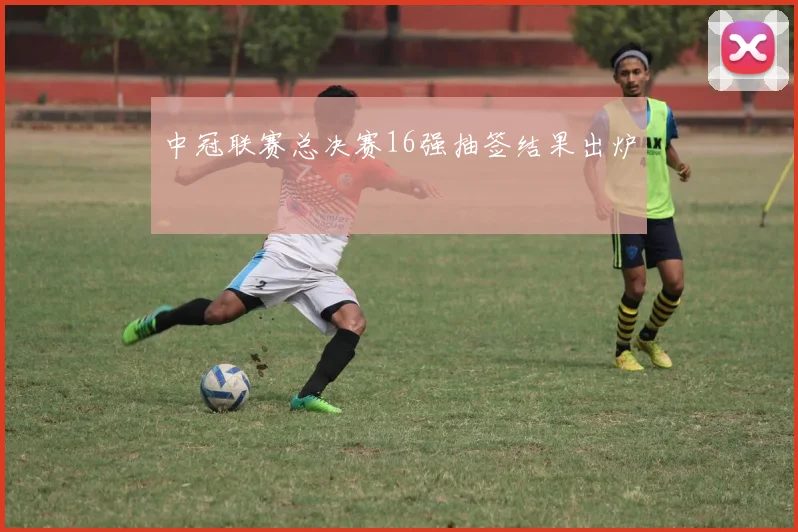 中冠联赛总决赛16强抽签结果出炉