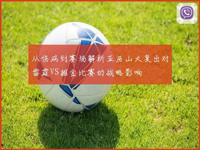 从伤病到赛场解析亚历山大复出对雷霆VS掘金比赛的战略影响