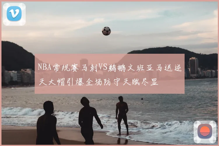 NBA常规赛马刺VS鹈鹕文班亚马送逆天大帽引爆全场防守天赋尽显